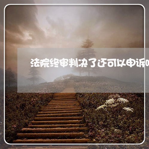 法院终审判决了还可以申诉吗 法院终审判决了还可以申诉吗