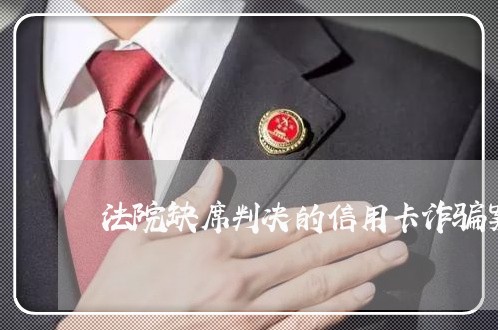 法院缺席判决的信用卡诈骗案 法院缺席判决的信用卡诈骗案