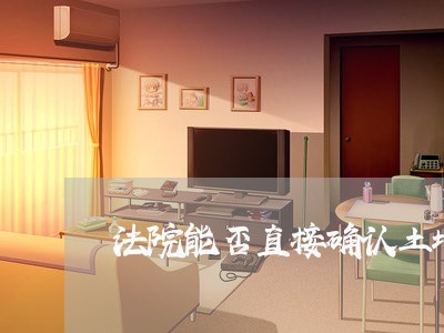法院能否直接确认土地证无效