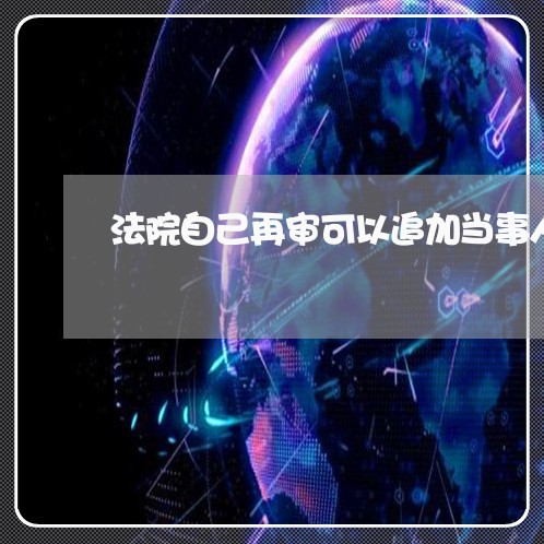 法院自己再审可以追加当事人吗 法院自己再审可以追加当事人吗