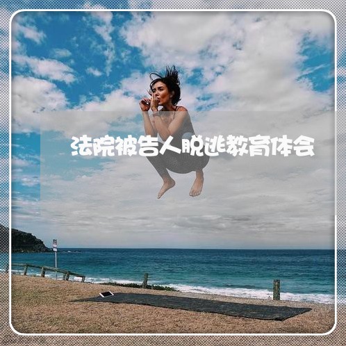 法院被告人脱逃教育体会