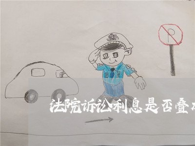 法院诉讼利息是否叠加 法院诉讼利息是否叠加