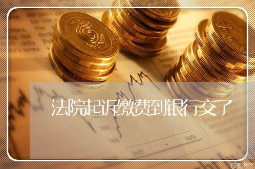 法院起诉缴费到银行交了 法院起诉缴费到银行交了