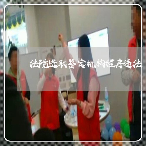 法院选取鉴定机构程序违法 法院选取鉴定机构程序违法