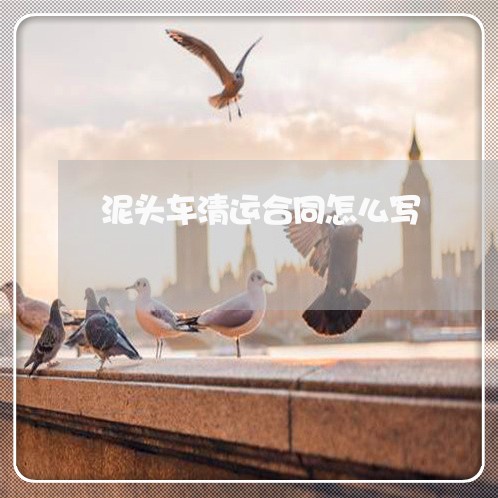泥头车清运合同怎么写/2023011651482 泥头车清运合同怎么写/2023011651482