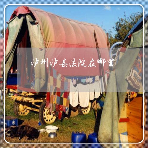 泸州泸县法院在哪里 泸州泸县法院在哪里