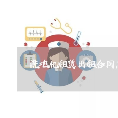 洗地机租赁出租合同怎么写才有效/2023060614859 洗地机租赁出租合同怎么写才有效/2023060614859