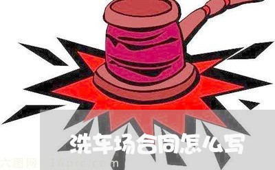 洗车场合同怎么写/2023011661815 洗车场合同怎么写/2023011661815