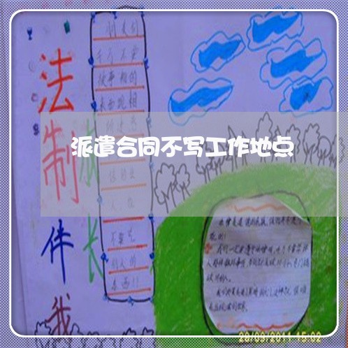 派遣合同不写工作地点/2023011627369 派遣合同不写工作地点/2023011627369