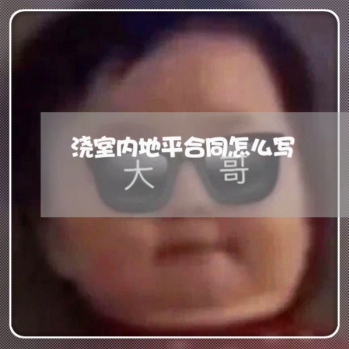 浇室内地平合同怎么写/2023011647683 浇室内地平合同怎么写/2023011647683