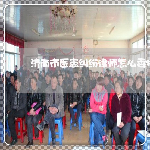 济南市医患纠纷律师怎么委托 济南市医患纠纷律师怎么委托