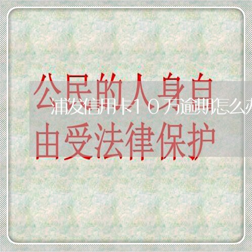 浦发信用卡10万逾期怎么办