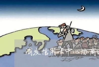 浦发信用卡中心协商电话/2023110881835