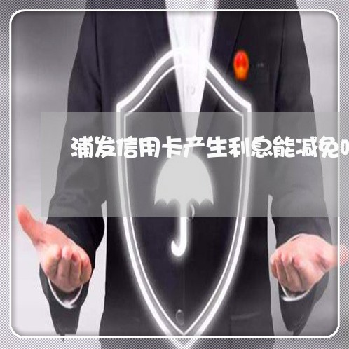 浦发信用卡产生利息能减免吗/2023022740793 浦发信用卡产生利息能减免吗/2023022740793