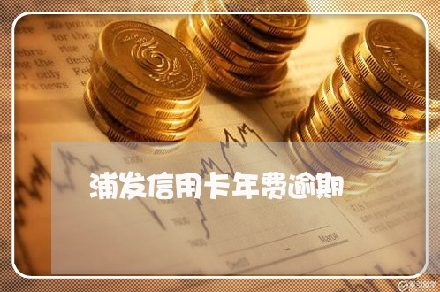 浦发信用卡年费逾期/2023121670383