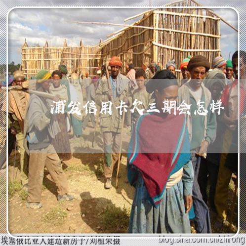 浦发信用卡欠三期会怎样 浦发信用卡欠三期会怎样