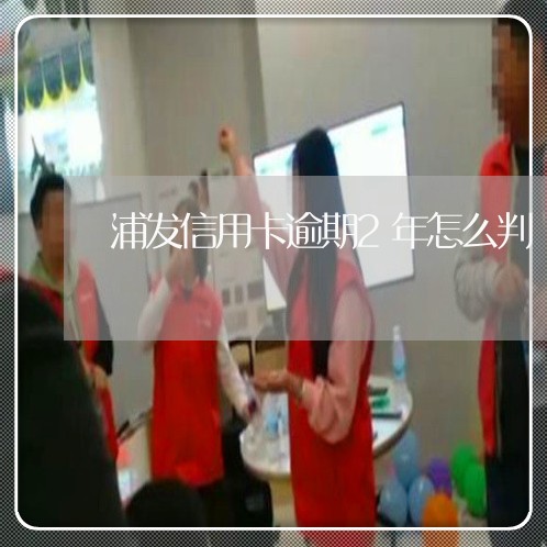 浦发信用卡逾期2年怎么判/2023062197350