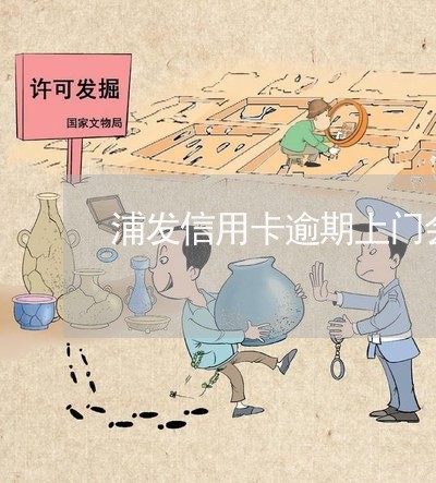 浦发信用卡逾期上门会怎么样 浦发信用卡逾期上门会怎么样