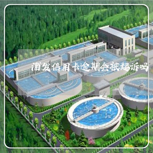 浦发信用卡逾期会被起诉吗/2023062228389