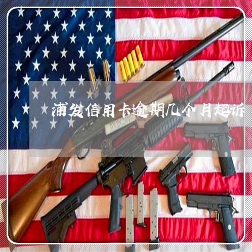 浦发信用卡逾期几个月起诉 浦发信用卡逾期几个月起诉