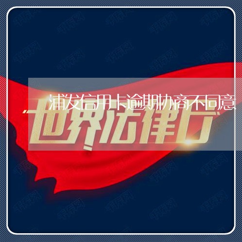 浦发信用卡逾期协商不同意 浦发信用卡逾期协商不同意