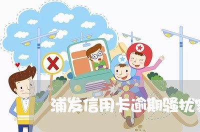 浦发信用卡逾期骚扰家人吗