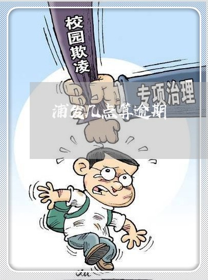 浦发几点算逾期