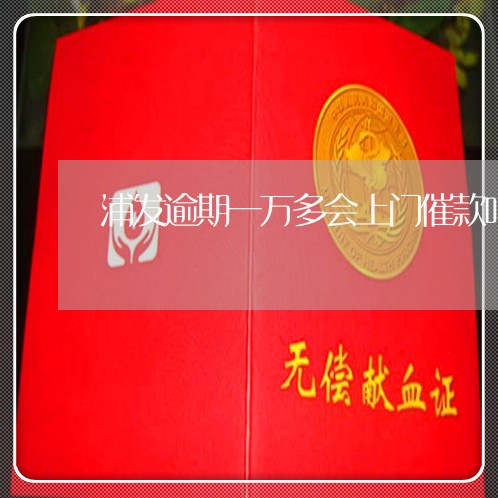浦发逾期一万多会上门催款吗 浦发逾期一万多会上门催款吗