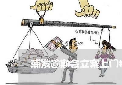 浦发逾期会立案上门抓人吗 浦发逾期会立案上门抓人吗