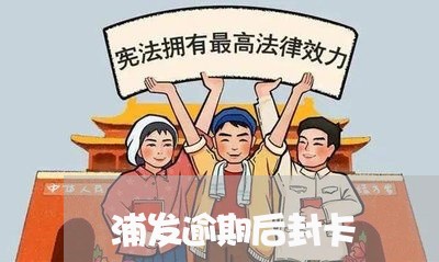 浦发逾期后封卡/2023071451604