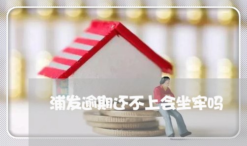 浦发逾期还不上会坐牢吗 浦发逾期还不上会坐牢吗
