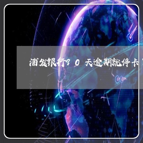 浦发银行90天逾期就停卡了吗 浦发银行90天逾期就停卡了吗