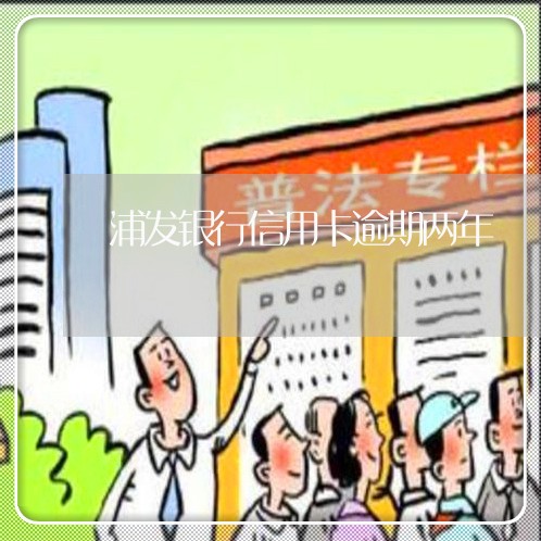 浦发银行信用卡逾期两年 浦发银行信用卡逾期两年