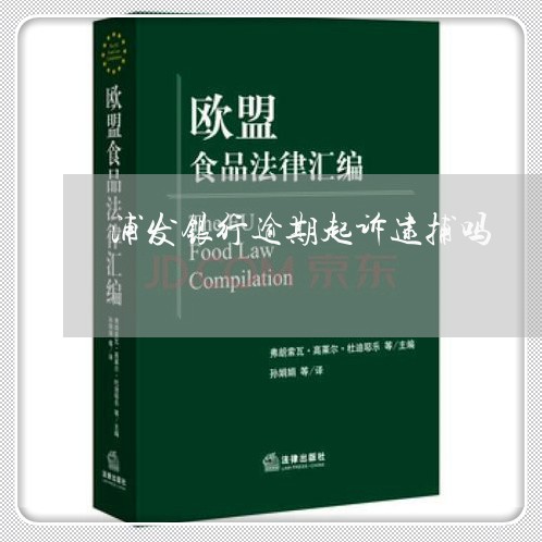 浦发银行逾期起诉逮捕吗 浦发银行逾期起诉逮捕吗