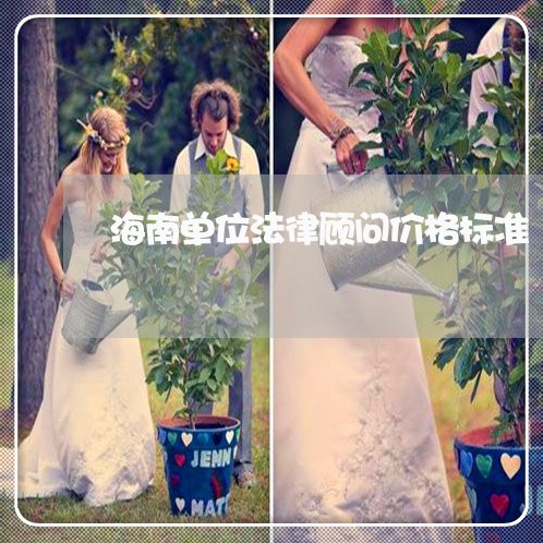 海南单位法律顾问价格标准/2023061818258 海南单位法律顾问价格标准/2023061818258