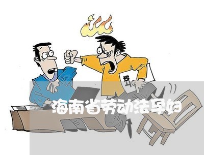 海南省劳动法孕妇 海南省劳动法孕妇
