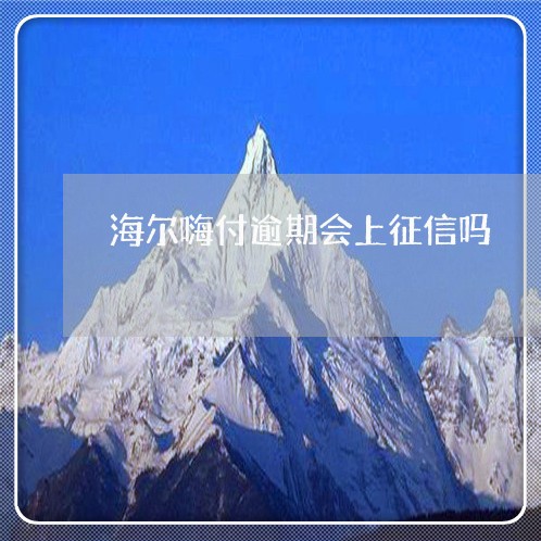 海尔嗨付逾期会上征信吗 海尔嗨付逾期会上征信吗