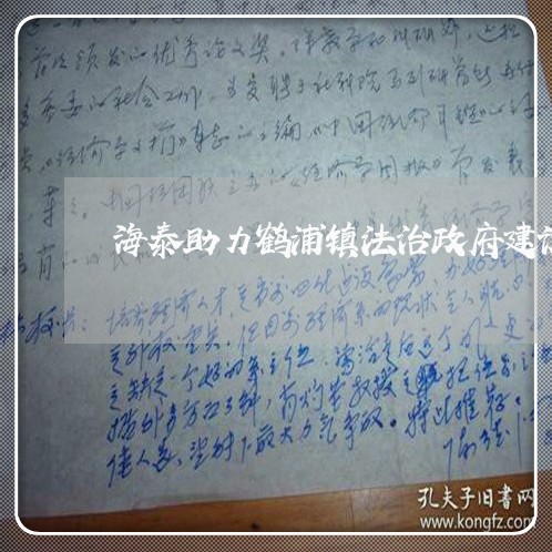 海泰助力鹤浦镇法治政府建设 海泰助力鹤浦镇法治政府建设