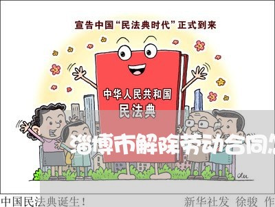淄博市解除劳动合同怎么写/2023060337262 淄博市解除劳动合同怎么写/2023060337262