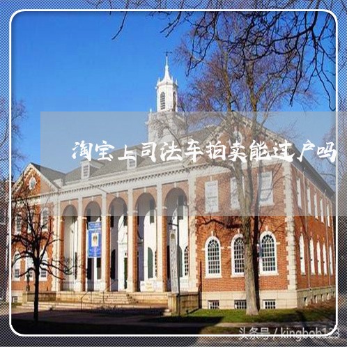 淘宝上司法车拍卖能过户吗 淘宝上司法车拍卖能过户吗