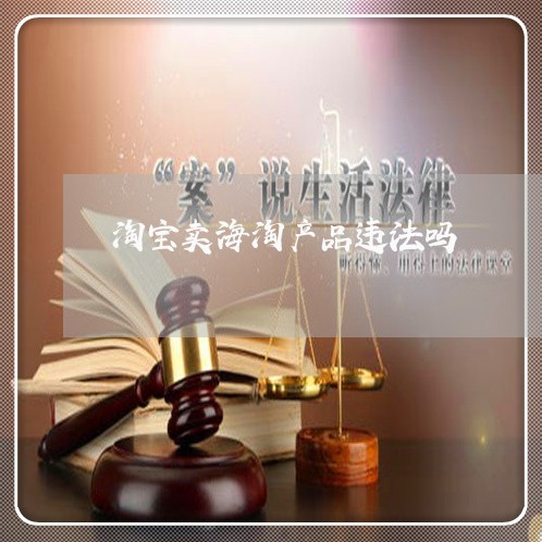 淘宝卖海淘产品违法吗 淘宝卖海淘产品违法吗