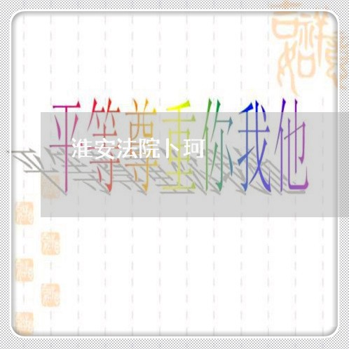 淮安法院卜珂 淮安法院卜珂