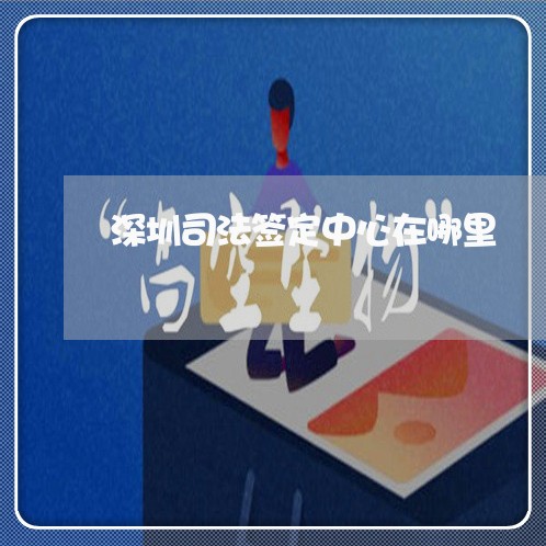 深圳司法签定中心在哪里 深圳司法签定中心在哪里