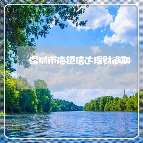 深圳市海钜信达理财逾期 深圳市海钜信达理财逾期