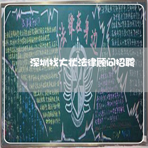 深圳找大状法律顾问招聘/2023061981713 深圳找大状法律顾问招聘/2023061981713