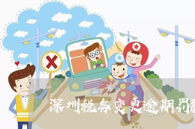 深圳税务变更逾期罚款/2023102627269