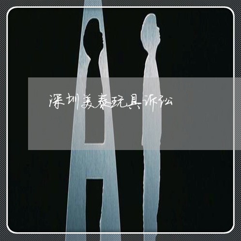 深圳美泰玩具诉讼 深圳美泰玩具诉讼