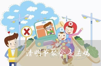 清明节聚会违法吗 清明节聚会违法吗