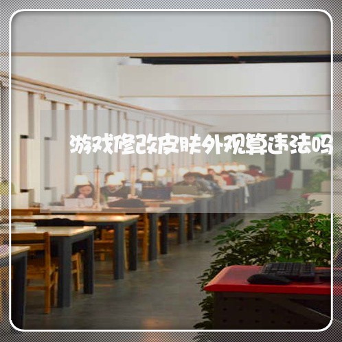 游戏修改皮肤外观算违法吗 游戏修改皮肤外观算违法吗
