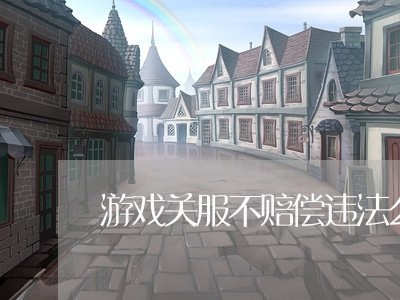 游戏关服不赔偿违法么
